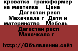 кроватка -трансформер на маятнике  › Цена ­ 8 000 - Дагестан респ., Махачкала г. Дети и материнство » Мебель   . Дагестан респ.,Махачкала г.